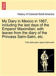 My Diary in Mexico in 1867, including the last days of the Emperor Maximilian; with leaves from the diary of the Princess Salm-Salm, etc. VOL. II.,1241473161,9781241473167