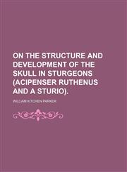 On the Structure and Development of the Skull in Sturgeons (Acipenser Ruthenus and a Sturio).,1151705799,9781151705792
