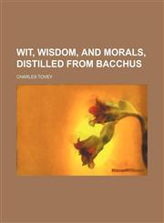 Wit, Wisdom, and Morals, Distilled From Bacchus,115005333X,9781150053337