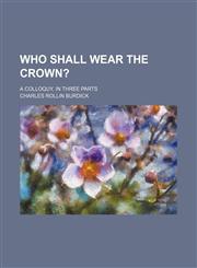 Who shall wear the crown?; A colloquy, in three parts,1151206296,9781151206299