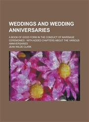 Weddings and Wedding Anniversaries; A Book of Good Form in the Conduct of Marriage Ceremonies with Added Chapters about the Various Anniversaries,1230061746,9781230061740