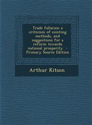 Trade fallacies; a criticism of existing methods, and suggestions for a reform towards national prosperity  - Primary Source Edition,1294239546,9781294239543