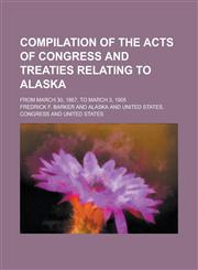 Compilation of the acts of Congress and treaties relating to Alaska; from March 30, 1867, to March 3, 1905,1230178716,9781230178714