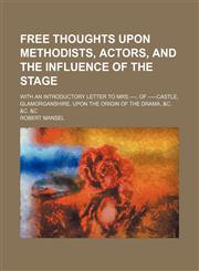 Free thoughts upon Methodists, actors, and the influence of the stage; with an Introductory letter to Mrs.----, of -----Castle, Glamorganshire, upon the origin of the drama, &c. &c. &c,1236422392,9781236422392