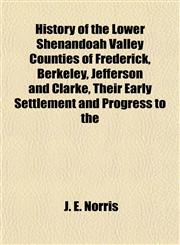 History of the Lower Shenandoah Valley Counties of Frederick, Berkeley, Jefferson and Clarke, Their Early Settlement and Progress to the,1152952013,9781152952010