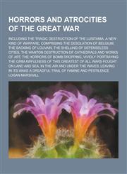 Horrors and Atrocities of the Great War; Including the Tragic Destruction of the Lusitania, a New Kind of Warfare, Comprising the Desolation of Belgiu,1230356681,9781230356686