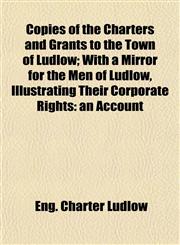 Copies of the Charters and Grants to the Town of Ludlow; With a Mirror for the Men of Ludlow, Illustrating Their Corporate Rights an Account,1152522051,9781152522053