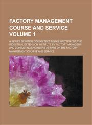 Factory Management Course and Service; A Series of Interlocking Text Books Written for the Industrial Extension Institute by Factory Managers and Consulting Engineers as Part of the Factory Management Course and Service Volume 1,123698501X,9781236985019