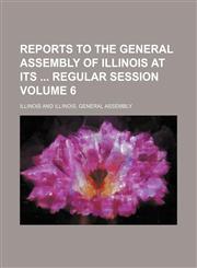Reports to the General Assembly of Illinois at its  regular session Volume 6,1130499847,9781130499841