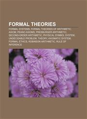 Formal theories Formal systems, Formal theories of arithmetic, Axiom, Peano axioms, Presburger arithmetic, Second-order arithmetic,1158182058,9781158182053