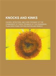 Knocks and Kinks; Causes, Detection, and Cure for Many of the Commonest of These Troubles of the Engineman; Plain Directions for Prevention and Remedy,1234371723,9781234371722