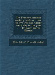 Franco-American Cookery Book; Or, How to Live Well and Wisely Every Day in the Year ..,1289677573,9781289677572