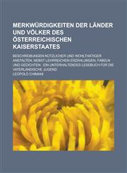 Merkwürdigkeiten der Länder und Völker des österreichischen Kaiserstaates; Beschreibungen nützlicher und wohlthätiger Anstalten, nebst lehrreichen Erzählungen, Fabeln und Gedichten ein unterhaltendes Lesebuch für die,123691869X,9781236918697