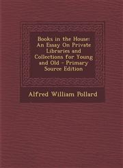 Books in the House An Essay on Private Libraries and Collections for Young and Old,1289602190,9781289602192