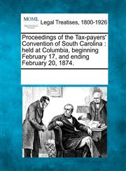 Proceedings of the Tax-payers' Convention of South Carolina held at Columbia, beginning February 17, and ending February 20, 1874.,1241005249,9781241005245