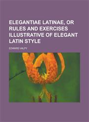 Elegantiae Latinae, or Rules and exercises illustrative of elegant Latin style,1230145257,9781230145259