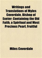 Writings and Translations of Myles Coverdale, Bishop of Exeter; Containing the Old Faith, a Spiritual and Most Precious Pearl, Fruitful,1152143190,9781152143197