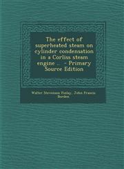Effect of Superheated Steam on Cylinder Condensation in a Corliss Steam Engine ..,1289626901,9781289626907