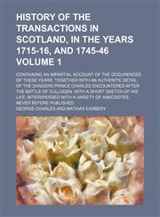 History of the transactions in Scotland, in the years 1715-16, and 1745-46; containing an impartial account of the occurences of these years together with an authentic detail of the dangers Prince Charles encountered after the Volume 1,1150447680,9781150447686