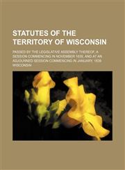 Statutes of the Territory of Wisconsin; passed by the Legislative Assembly thereof, a Session commencing in November 1838, and at an adjourned Session commencing in January, 1839,1150486597,9781150486593