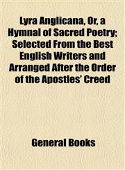 Lyra Anglicana, Or, a Hymnal of Sacred Poetry; Selected From the Best English Writers and Arranged After the Order of the Apostles' Creed,1153014181,9781153014182