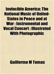 Invincible America; The National Music of United-States in Peace and at War Instrumental and Vocal Concert : Illustrated With Photographic,1152344412,9781152344419