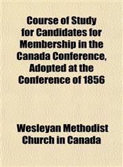 Course of Study for Candidates for Membership in the Canada Conference, Adopted at the Conference of 1856,1152010603,9781152010604