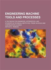 Engineering Machine Tools and Processes; A Text-book for Engineers, Apprentices, and Students in Technical Institutes, Trade Schools and Continuation Classes,1236864387,9781236864383