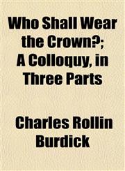 Who Shall Wear the Crown?; A Colloquy, in Three Parts,1153210045,9781153210041