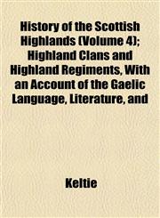 History of the Scottish Highlands (Volume 4); Highland Clans and Highland Regiments, With an Account of the Gaelic Language, Literature, and,1152312626,9781152312623