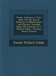 Vector Analysis A Text-Book for the Use of Students of Mathematics and Physics, Founded Upon the Lectures of J. Willard Gibbs - Primary Source Edition,1295654806,9781295654802