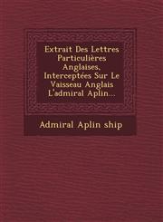 Extrait Des Lettres Particulières Anglaises, Interceptées Sur Le Vaisseau Anglais L'admiral Aplin...,1249489210,9781249489214
