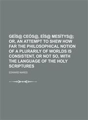 GEĭs@ ceós@, eĭs@ mesítys@;  or, An attempt to shew how far the philosophical notion of a plurarily of worlds is consistent, or not so, with the language of the holy Scriptures,1150001437,9781150001437