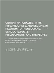 German Rationalism, in Its Rise, Progress, and Decline, in Relation to Theologians, Scholars, Poets, Philosophers, and the People; A Contribution to the Church History of the Eighteenth and Nineteenth Centuries,1236887441,9781236887443