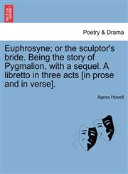 Euphrosyne; or the sculptor's bride. Being the story of Pygmalion, with a sequel. A libretto in three acts [in prose and in verse].,1241051674,9781241051679