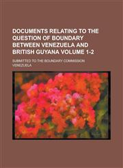 Documents Relating to the Question of Boundary Between Venezuela and British Guyana; Submitted to the Boundary Commission Volume 1-2,1236964411,9781236964410