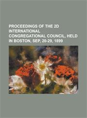 Proceedings of the 2D International Congregational Council, Held in Boston, Sep, 20-29, 1899,1150117583,9781150117589