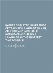 Nature displayed, in her mode of teaching language to man, or A new and infallible method of acquiring a language, in the shortest time possible,1230163514,9781230163512
