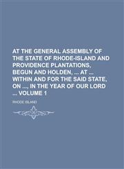 At the General Assembly of the state of Rhode-Island and Providence Plantations, begun and holden,  at  within and for the said state, on , in the year of our Lord  Volume 1,1234249340,9781234249342