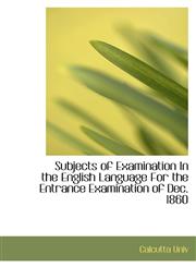 Subjects of Examination In the English Language For the Entrance Examination of Dec. 1860,1103417681,9781103417681