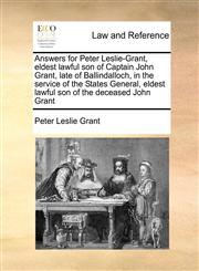 Answers for Peter Leslie-Grant, eldest lawful son of Captain John Grant, late of Ballindalloch, in the service of the States General, eldest lawful son of the deceased John Grant,1171420706,9781171420705
