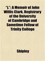 "j."; A Memoir of John Willis Clark, Registrary of the University of Cambridge and Sometime Fellow of Trinity College,1152351141,9781152351141