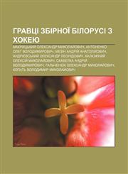 Hravtsi zbirnoï Bilorusi z khokeyu Makrytsʹkyy̆ Oleksandr Mykolay̆ovych, Antonenko Oleh Volodymyrovych, Mezin Andriy̆ Anatoliy̆ovych,1233856162,9781233856169