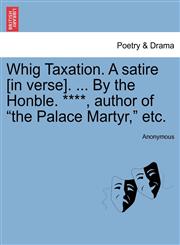 Whig Taxation. A satire [in verse]. ... By the Honble. ****, author of "the Palace Martyr," etc.,1241039933,9781241039936