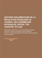 Histoire Parlementaire de La Revolution Francaise Ou Journal Des Assemblees Nationales, Depuis 1789 Jusqu'en 1815; Precedee D'Une Introd. Sur L'Histoi,1234632055,9781234632052