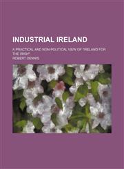 Industrial Ireland; A Practical and Non-Political View of "Ireland for the Irish".,1150561521,9781150561528