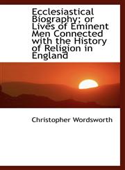 Ecclesiastical Biography; or Lives of Eminent Men Connected with the History of Religion in England,1115480006,9781115480000