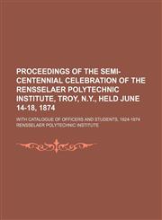 Proceedings of the Semi-Centennial Celebration of the Rensselaer Polytechnic Institute, Troy, N.y., Held June 14-18, 1874; With Catalogue of Officers and Students, 1824-1874,1150087390,9781150087394