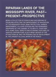 Riparian lands of the Mississippi River, past--present--prospective; being a collection of essays and discussions of problems affecting the improvement of navigation of the Mississippi River, bank protection, harbor improvement, its levee system and the p,1236440765,9781236440761