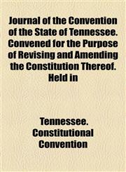 Journal of the Convention of the State of Tennessee. Convened for the Purpose of Revising and Amending the Constitution Thereof. Held in,1154753387,9781154753387